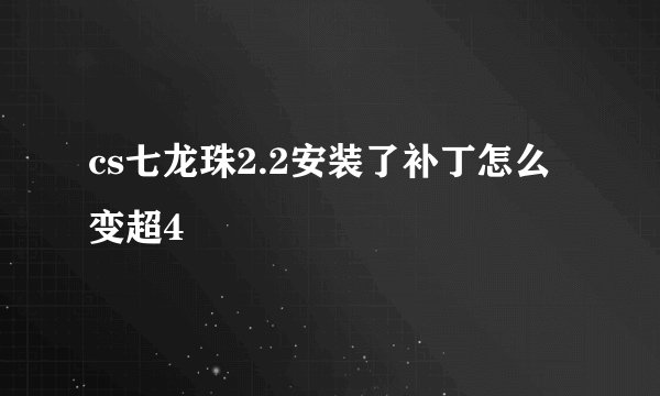 cs七龙珠2.2安装了补丁怎么变超4