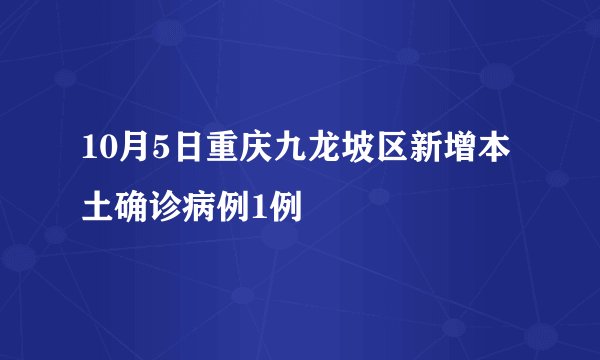 10月5日重庆九龙坡区新增本土确诊病例1例
