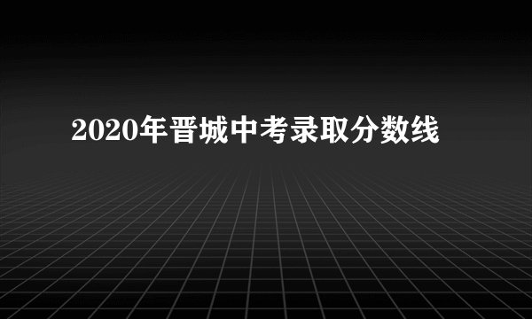 2020年晋城中考录取分数线