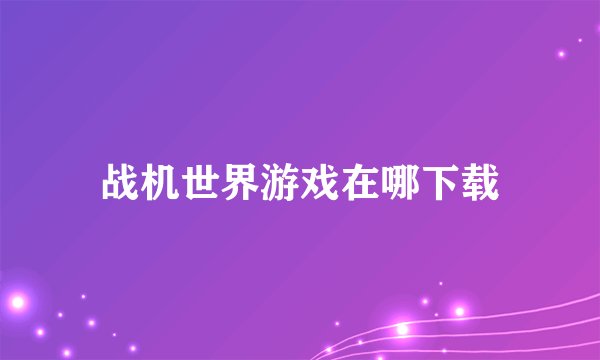 战机世界游戏在哪下载
