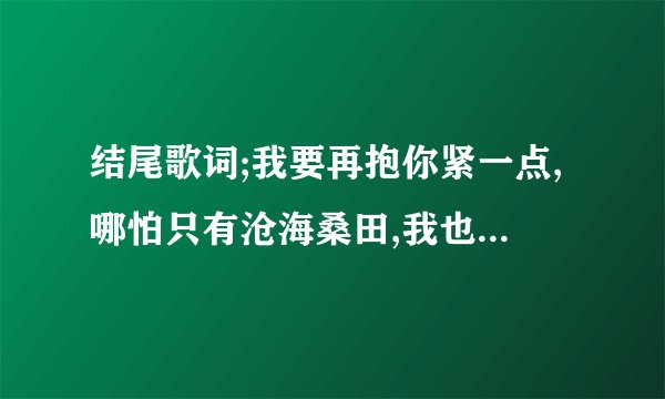 结尾歌词;我要再抱你紧一点,哪怕只有沧海桑田,我也不会变,是什么歌名?
