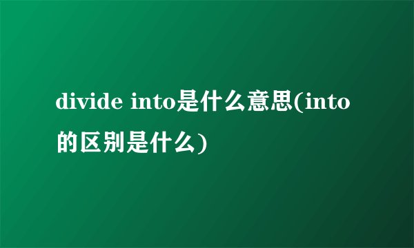 divide into是什么意思(into的区别是什么)