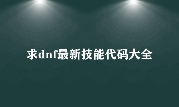 求dnf最新技能代码大全