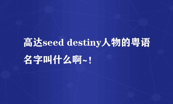 高达seed destiny人物的粤语名字叫什么啊~！