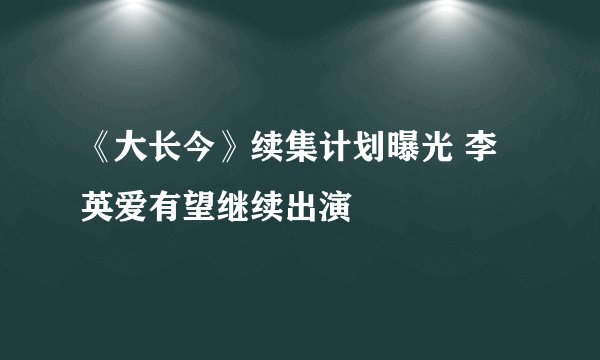 《大长今》续集计划曝光 李英爱有望继续出演