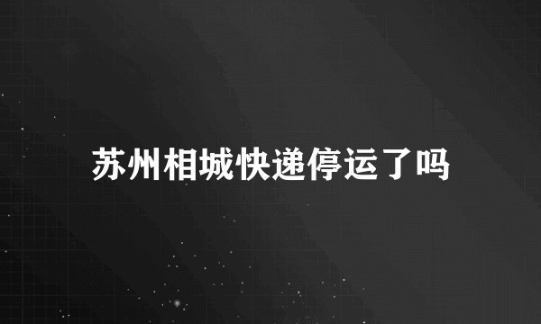 苏州相城快递停运了吗