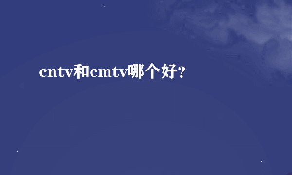 cntv和cmtv哪个好？