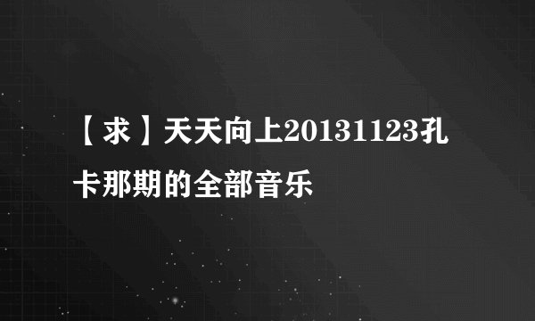 【求】天天向上20131123孔卡那期的全部音乐