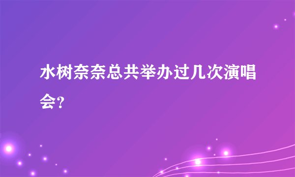 水树奈奈总共举办过几次演唱会？