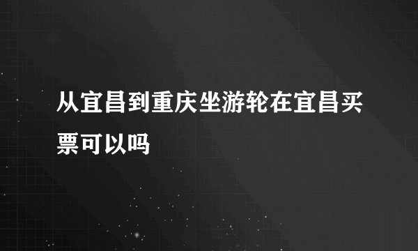 从宜昌到重庆坐游轮在宜昌买票可以吗