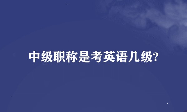 中级职称是考英语几级?