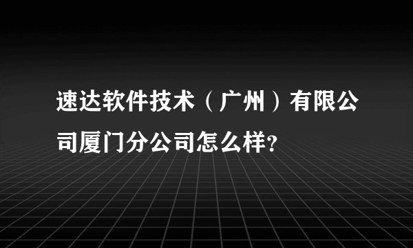 速达软件技术（广州）有限公司厦门分公司怎么样？