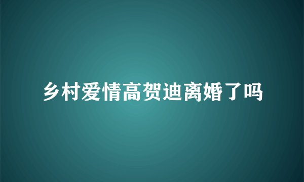 乡村爱情高贺迪离婚了吗