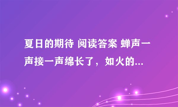 夏日的期待 阅读答案 蝉声一声接一声绵长了，如火的骄阳，把天地烤得滚烫。南方之夏，就这样来到了。 期待