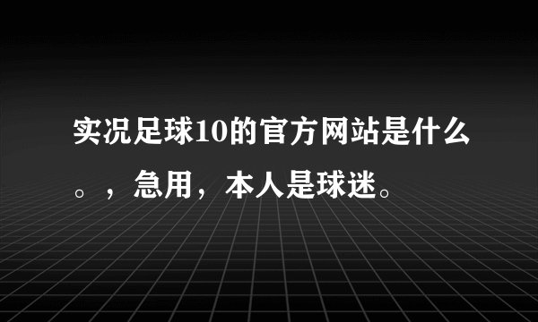 实况足球10的官方网站是什么。，急用，本人是球迷。