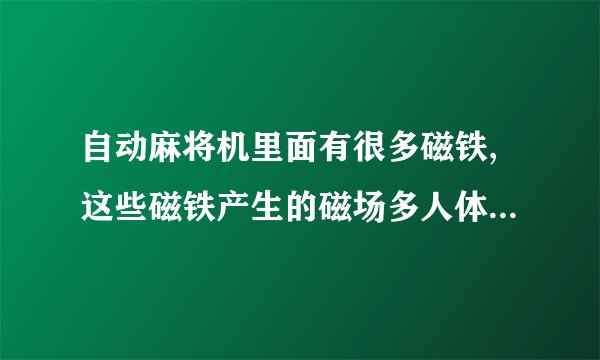 自动麻将机里面有很多磁铁,这些磁铁产生的磁场多人体有害吗?
