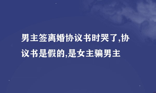 男主签离婚协议书时哭了,协议书是假的,是女主骗男主