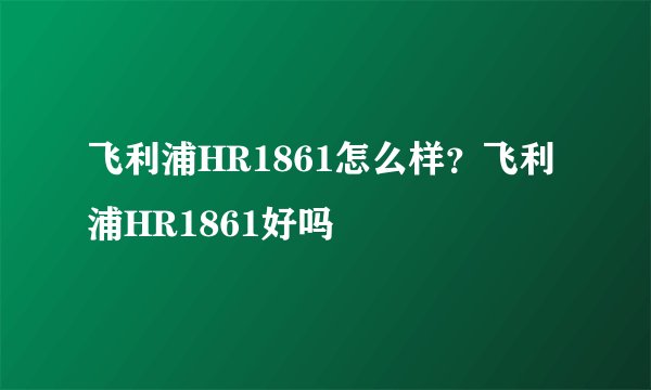飞利浦HR1861怎么样？飞利浦HR1861好吗