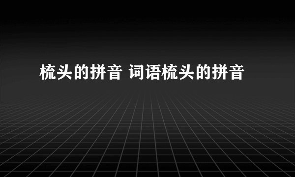 梳头的拼音 词语梳头的拼音