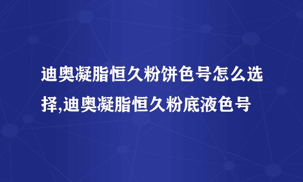 迪奥凝脂恒久粉饼色号怎么选择,迪奥凝脂恒久粉底液色号