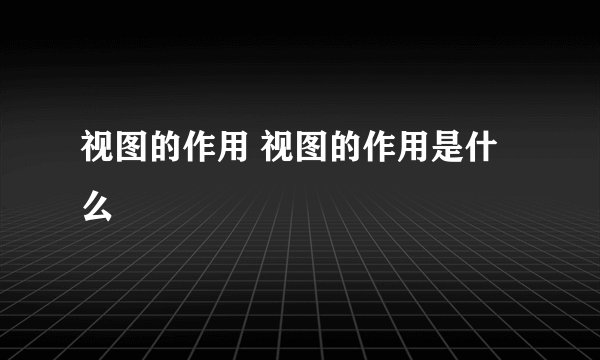 视图的作用 视图的作用是什么