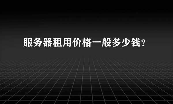 服务器租用价格一般多少钱？