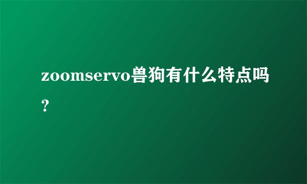 zoomservo兽狗有什么特点吗?