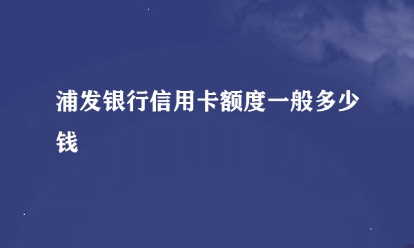 浦发银行信用卡额度一般多少钱