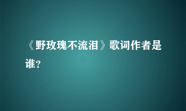 《野玫瑰不流泪》歌词作者是谁？
