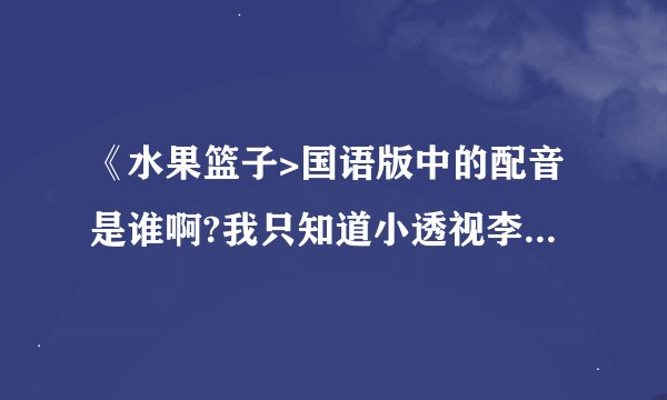 《水果篮子>国语版中的配音是谁啊?我只知道小透视李晔,由希是吕佩玉,特想知道紫吴和绫女的配音,大爱啊~~