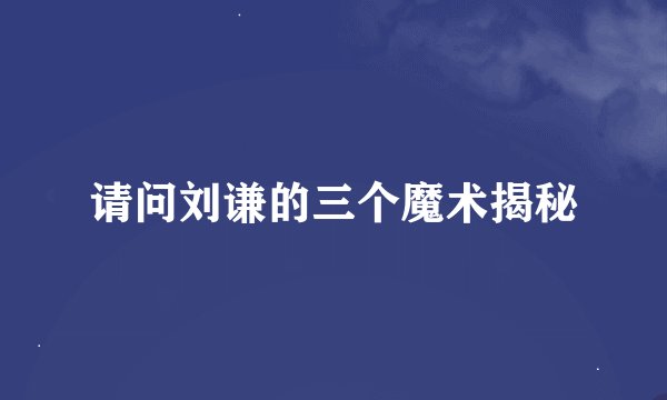 请问刘谦的三个魔术揭秘