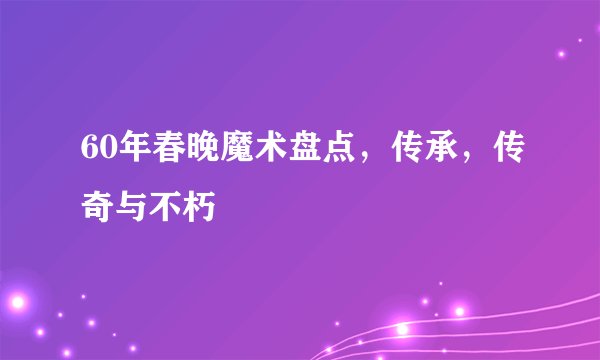 60年春晚魔术盘点，传承，传奇与不朽