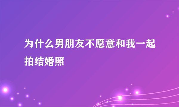 为什么男朋友不愿意和我一起拍结婚照