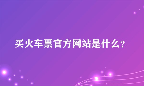 买火车票官方网站是什么？