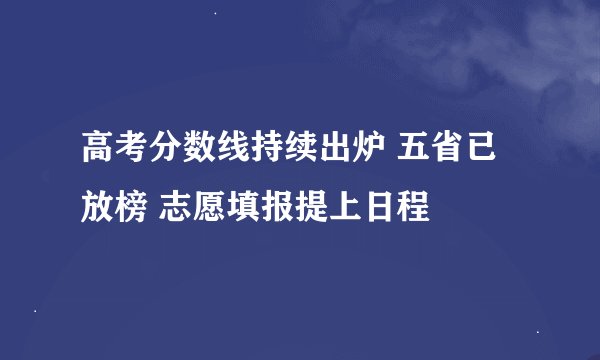 高考分数线持续出炉 五省已放榜 志愿填报提上日程