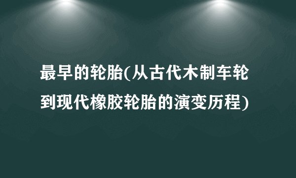 最早的轮胎(从古代木制车轮到现代橡胶轮胎的演变历程)