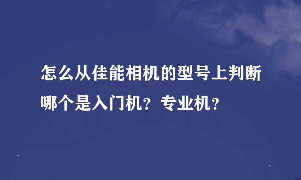 怎么从佳能相机的型号上判断哪个是入门机？专业机？