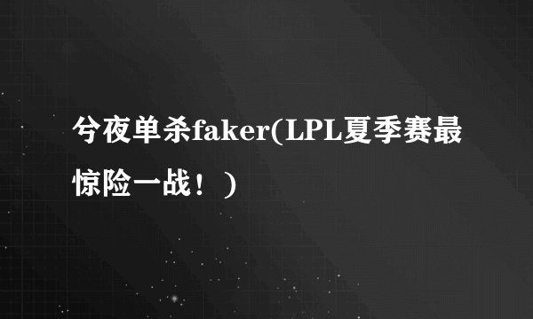 兮夜单杀faker(LPL夏季赛最惊险一战！)