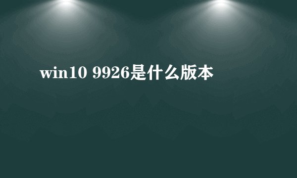 win10 9926是什么版本