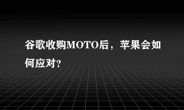 谷歌收购MOTO后，苹果会如何应对？