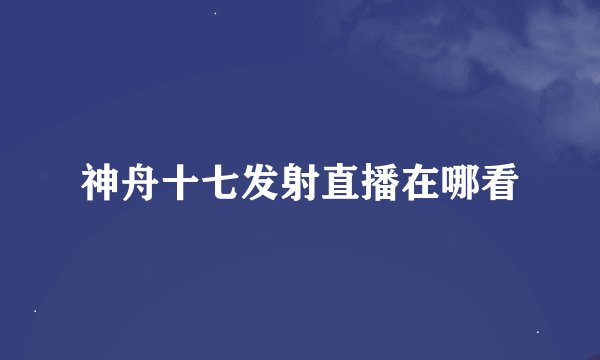 神舟十七发射直播在哪看
