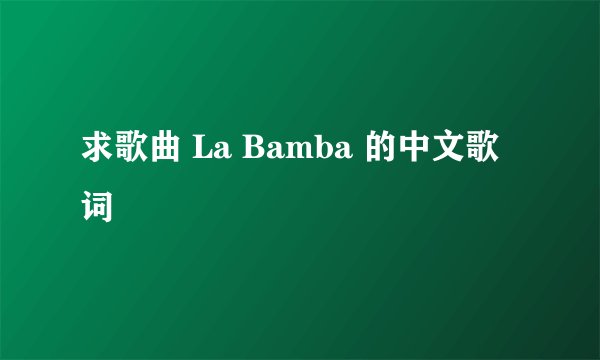 求歌曲 La Bamba 的中文歌词