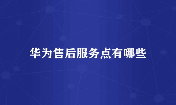 华为售后服务点有哪些