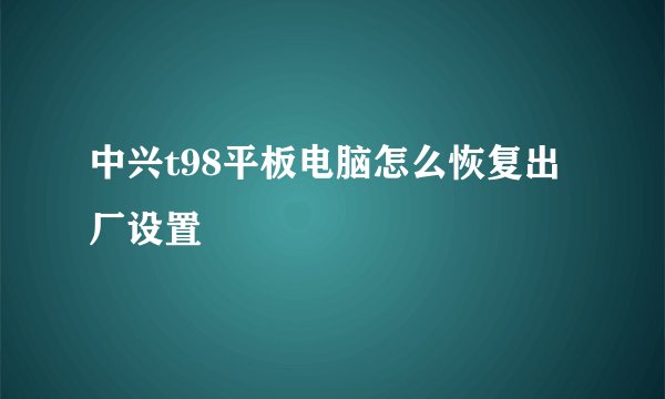 中兴t98平板电脑怎么恢复出厂设置