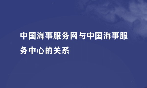 中国海事服务网与中国海事服务中心的关系
