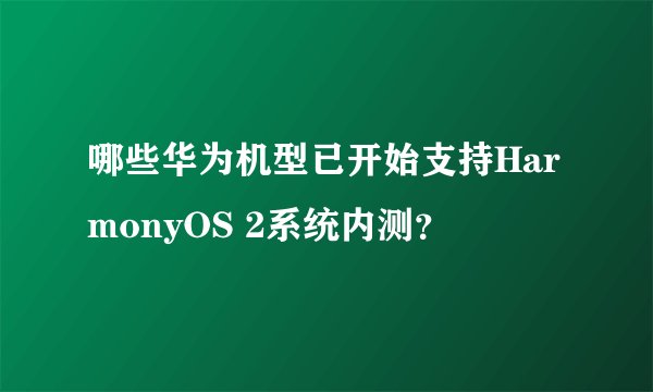 哪些华为机型已开始支持HarmonyOS 2系统内测？
