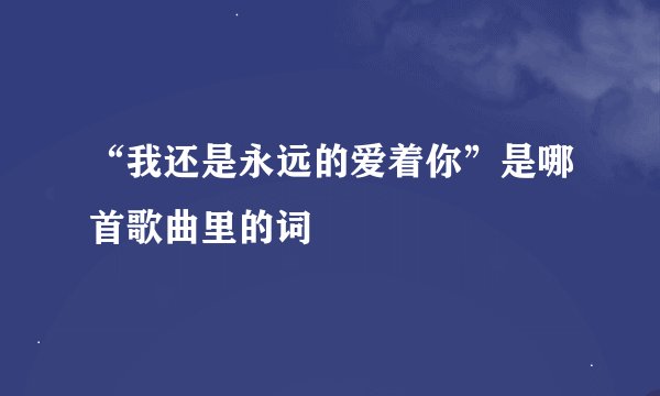 “我还是永远的爱着你”是哪首歌曲里的词