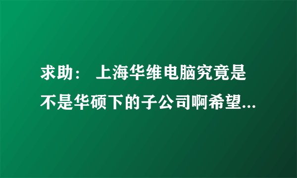 求助： 上海华维电脑究竟是不是华硕下的子公司啊希望各位帮忙一下