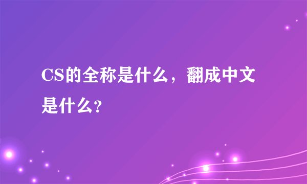 CS的全称是什么，翻成中文是什么？