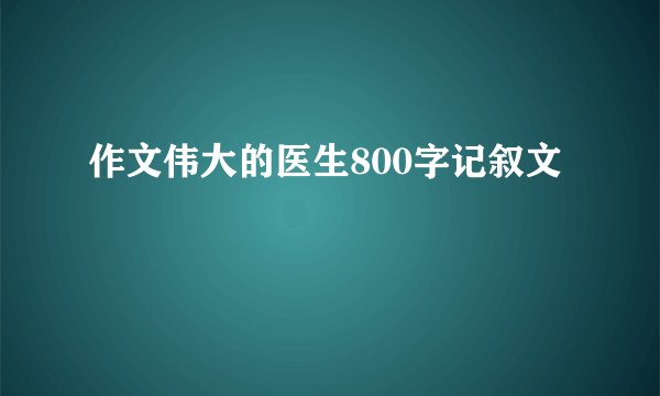 作文伟大的医生800字记叙文